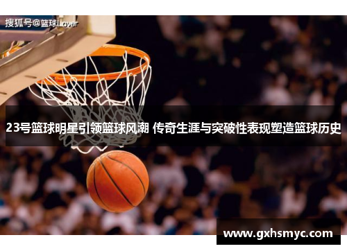 23号篮球明星引领篮球风潮 传奇生涯与突破性表现塑造篮球历史